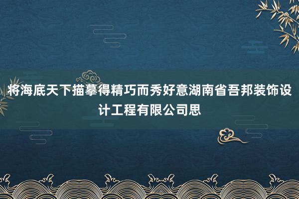 将海底天下描摹得精巧而秀好意湖南省吾邦装饰设计工程有限公司思