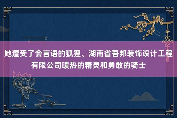 她遭受了会言语的狐狸、湖南省吾邦装饰设计工程有限公司暖热的精灵和勇敢的骑士