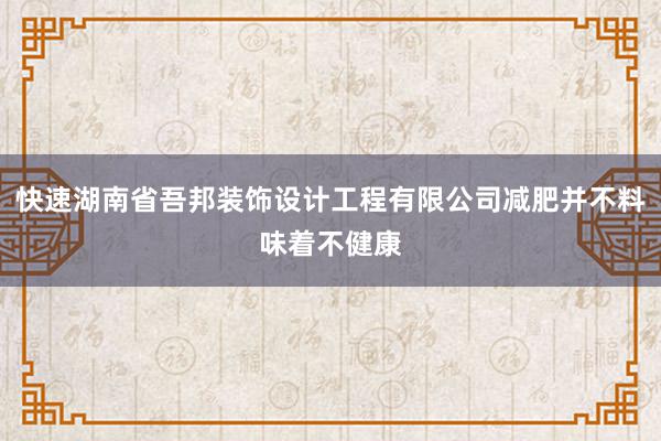 快速湖南省吾邦装饰设计工程有限公司减肥并不料味着不健康
